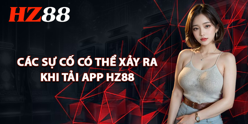 Các Sự Cố Có Thể Xảy Ra Khi Tải App HZ88