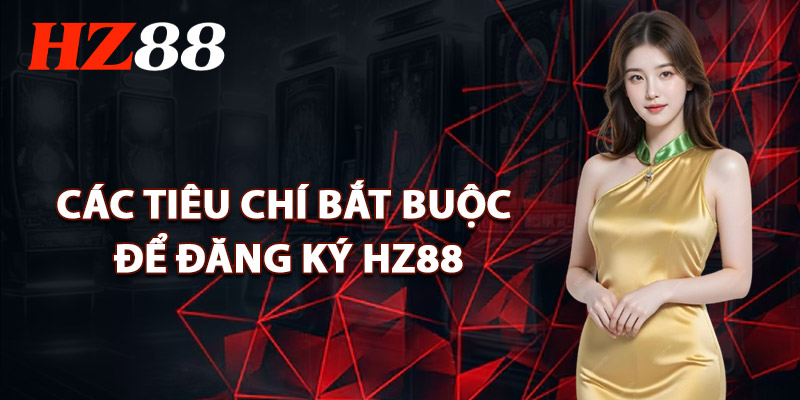 Các Tiêu Chí Bắt Buộc Để Đăng Ký HZ88