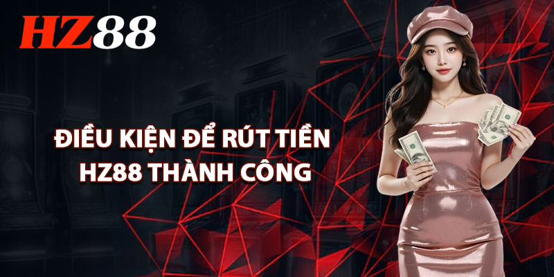 Điều Kiện Để Rút Tiền HZ88 Thành Công