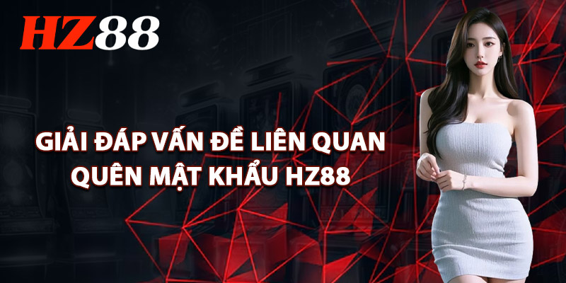 Quên Mật Khẩu HZ88 – Các Bước Đơn Giản Để Truy Cập Lại 4 Giải Đáp Vấn Đề Liên Quan Đến Quên Mật Khẩu HZ88