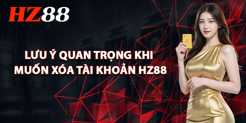 Lưu Ý Quan Trọng Khi Muốn Xóa Tài Khoản HZ88