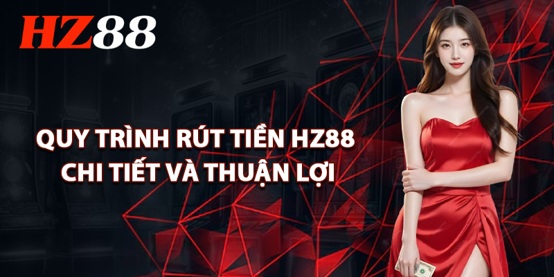 Quy Trình Rút Tiền HZ88 Chi Tiết Và Thuận Lợi