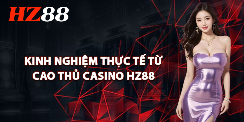 Casino HZ88 – Không Gian Giải Trí Đỉnh Cao Với Dealer Live 3 Kinh Nghiệm Thực Tế Từ Cao Thủ Casino HZ88