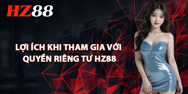 Lợi Ích Khi Tham Gia Với Quyền Riêng Tư HZ88