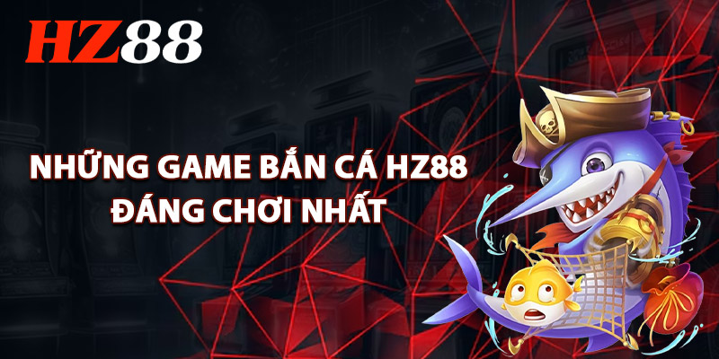 Những Game Bắn Cá HZ88 Đáng Chơi Nhất