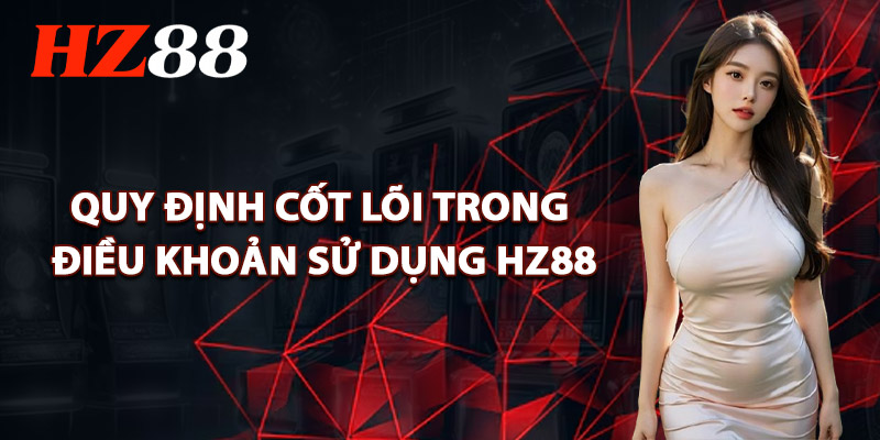 Quy Định Cốt Lõi Trong Điều Khoản Sử Dụng HZ88